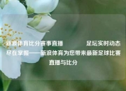 新浪体育比分赛事直播🥉足坛实时动态尽在掌握——新浪体育为您带来最新足球比赛直播与比分