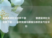 雷速篮球比分官网下载🏀雷速篮球比分官网下载——实时竞猜与数据分析的全方位平台