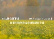 lol比赛在哪下注🥇LOL（League of Legends）比赛中如何合法合规地进行下注