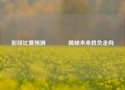 彩球比赛预测👉揭秘未来胜负走向