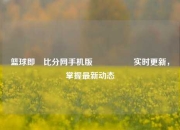 篮球即吋比分网手机版🎖️实时更新，掌握最新动态