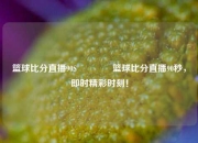 篮球比分直播90S🥇篮球比分直播90秒，即时精彩时刻！