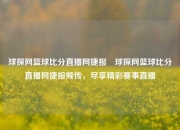 球探网篮球比分直播网捷报⚽球探网篮球比分直播网捷报频传，尽享精彩赛事直播