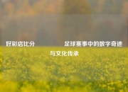 好彩店比分🎖️足球赛事中的数字奇迹与文化传承