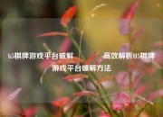 h5棋牌游戏平台破解🥈高效解析H5棋牌游戏平台破解方法