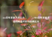 nba往年圣诞大战比分👉NBA往年圣诞大战的辉煌历史与经典比分