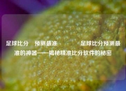 足球比分⚽预测最准👉足球比分预测最准的神器——揭秘精准比分软件的秘密