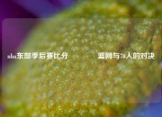 nba东部季后赛比分👈篮网与76人的对决