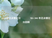 nba08年总决赛比分👉NBA 2008 年总决赛比分回顾