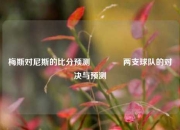 梅斯对尼斯的比分预测🌈两支球队的对决与预测