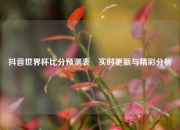 抖音世界杯比分预测表⚾实时更新与精彩分析