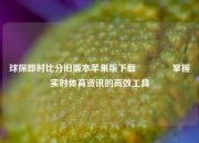 球探即时比分旧版本苹果版下载🏅掌握实时体育资讯的高效工具