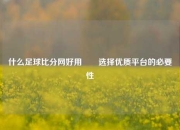 什么足球比分网好用✌️选择优质平台的必要性