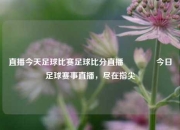 直播今天足球比赛足球比分直播🥎今日足球赛事直播，尽在指尖