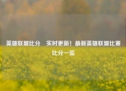 英雄联盟比分⚾实时更新！最新英雄联盟比赛比分一览