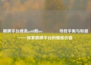 棋牌平台感恚ga68殿me🥎寻找平衡与和谐——探索棋牌平台的情感价值