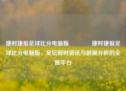 捷时捷报足球比分电脑版👍捷时捷报足球比分电脑版，足坛即时资讯与数据分析的全能平台