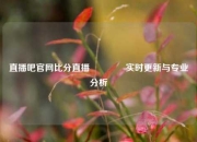 直播吧官网比分直播🏀实时更新与专业分析
