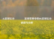 dk足球比分🏀足球世界中的DK足球比分追踪与分析