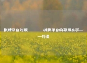 棋牌平台刘璞🥎棋牌平台的幕后推手——刘璞
