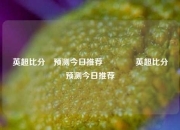 英超比分⚽预测今日推荐🥇英超比分⚽预测今日推荐
