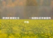 欧洲杯赛程比分🏀一场国际足球盛宴的开始