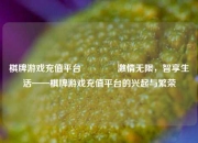 棋牌游戏充值平台👍激情无限，智享生活——棋牌游戏充值平台的兴起与繁荣