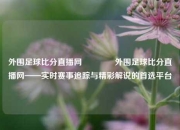 外围足球比分直播网🏐外围足球比分直播网——实时赛事追踪与精彩解说的首选平台