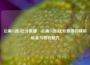云南11选5比分直播⚽云南11选5比分直播的精彩纷呈与独特魅力