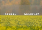 十年老棋牌平台🥎传承与创新的典范