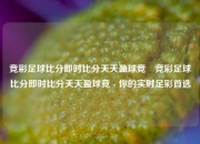 竞彩足球比分即时比分天天盈球竞⚽竞彩足球比分即时比分天天盈球竞 - 你的实时足彩首选