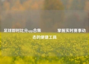 足球即时比分app合集👍掌握实时赛事动态的便捷工具