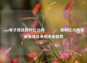csgo电子竞技即时比分网🥇即时比分网引领全球竞争的未来趋势