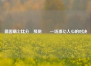 德国瑞士比分⚽预测✌️一场激动人心的对决