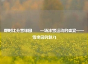 即时比分雪缘园✌️一场冰雪运动的盛宴——雪缘园的魅力