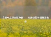 合资车品牌对比分析✌️市场趋势与消费者选择