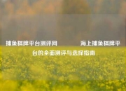 捕鱼棋牌平台测评网👉海上捕鱼棋牌平台的全面测评与选择指南