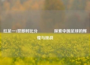 红足一1世即时比分🏆探索中国足球的辉煌与挑战