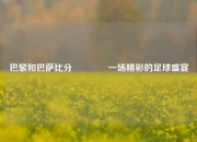 巴黎和巴萨比分🏆一场精彩的足球盛宴