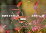 欧洲杯赛预测比分⚽🎖️把握未来，赢得胜利