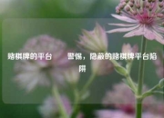 赌棋牌的平台✌️警惕，隐蔽的赌棋牌平台陷阱