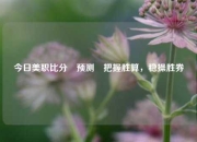 今日美职比分⚽预测⚽把握胜算，稳操胜券
