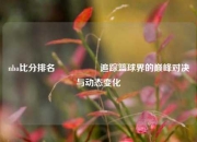 nba比分排名🎖️追踪篮球界的巅峰对决与动态变化