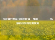 巡游者对罗瑟汉姆的比分⚽预测🥉一场精彩纷呈的比赛预测