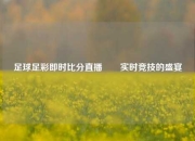 足球足彩即时比分直播✌️实时竞技的盛宴