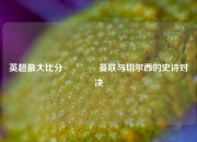英超最大比分🏀曼联与切尔西的史诗对决