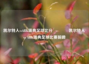 凯尔特人vsARK瑞典足球比分🏆凯尔特人 vs ARK瑞典足球比赛前瞻
