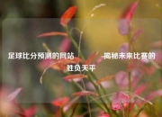 足球比分预测的网站👈揭秘未来比赛的胜负天平