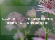 lanqiu比分网🌈兰舟在线比分直播今日赛事前瞻与分析——足球盛宴即将上演！
