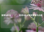 篮球90比分🏆篮球90比分实时更新与分析